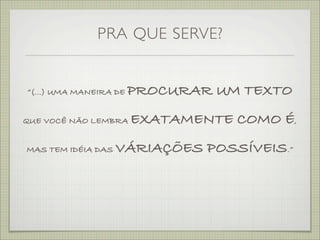 PRA QUE SERVE?


“(...) UMA MANEIRA DE   PROCURAR UM TEXTO
QUE VOCÊ NÃO LEMBRA     EXATAMENTE COMO É,
MAS TEM IDÉIA DAS   VÁRIAÇÕES POSSÍVEIS.”
 