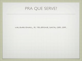 PRA QUE SERVE?



VALIDAR EMAIL, IP, TELEFONE, DATA, CEP, CPF..
 
