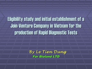 Eligibility study and initial establishment of aEligibility study and initial establishment of a
Join-Venture Company in Vietnam for theJoin-Venture Company in Vietnam for the
production of Rapid Diagnostic Testsproduction of Rapid Diagnostic Tests
By Le Tien DungBy Le Tien Dung
For Bioland LTDFor Bioland LTD
 