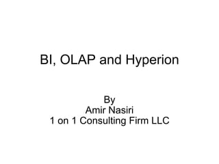BI, OLAP and Hyperion By Amir Nasiri 1 on 1 Consulting Firm LLC 