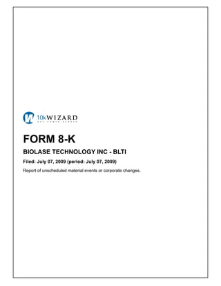 FORM 8-K
BIOLASE TECHNOLOGY INC - BLTI
Filed: July 07, 2009 (period: July 07, 2009)
Report of unscheduled material events or corporate changes.
 