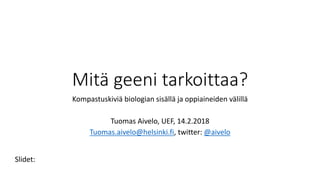 Mitä geeni tarkoittaa?
Kompastuskiviä biologian sisällä ja oppiaineiden välillä
Tuomas Aivelo, UEF, 14.2.2018
Tuomas.aivelo@helsinki.fi, twitter: @aivelo
Slidet:
 