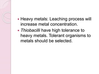  Heavy metals: Leaching process will
increase metal concentration.
 Thiobacilli have high tolerance to
heavy metals. Tolerant organisms to
metals should be selected.
 