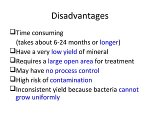 Disadvantages
Time consuming
(takes about 6-24 months or longer)
Have a very low yield of mineral
Requires a large open area for treatment
May have no process control
High risk of contamination
Inconsistent yield because bacteria cannot
grow uniformly
 