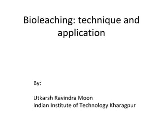 Bioleaching: technique and
application
By:
Utkarsh Ravindra Moon
Indian Institute of Technology Kharagpur
 