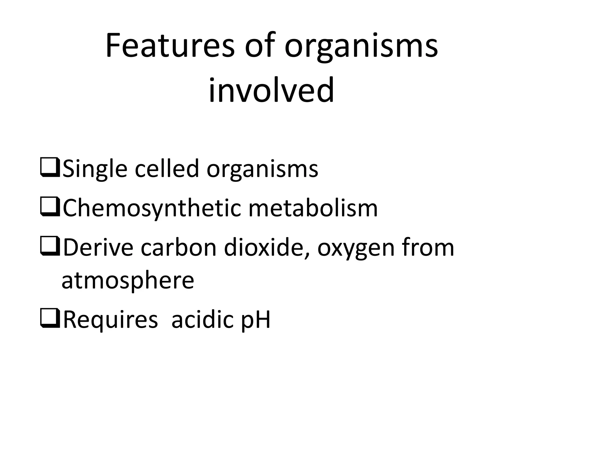 Features of organisms
involved
Single celled organisms
Chemosynthetic metabolism
Derive carbon dioxide, oxygen from
atmosphere
Requires acidic pH
 