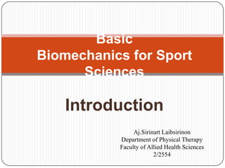 Basic
Biomechanics for Sport
      Sciences

    Introduction
                Aj.Sirinart Laibsirinon
           Department of Physical Therapy
           Faculty of Allied Health Sciences
                        2/2554
 