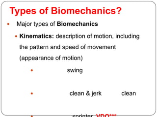 Types of Biomechanics?
   Major types of Biomechanics

     Kinematics: description of motion, including

     the pattern and speed of movement
     (appearance of motion)

                      swing


                       clean & jerk       clean
 