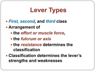 Lever Types
 First, second, and third class
 Arrangement of
   the effort or muscle force,
   the fulcrum or axis
   the resistance determines the
     classification
 Classification determines the lever’s
  strengths and weaknesses
 