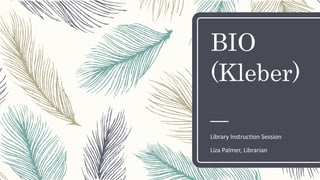 BIO
(Kleber)
Library Instruction Session
Liza Palmer, Librarian
 