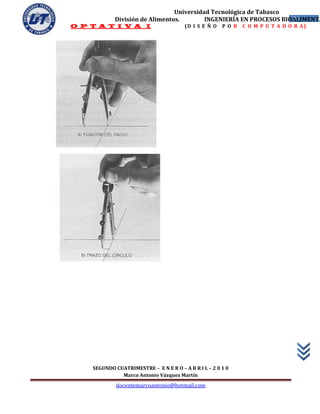 Universidad Tecnológica de Tabasco
            División de Alimentos.        INGENIERÍA EN PROCESOS BIOALIMENTA
                                                                    21
O P T A T I V A I                       (D I S E Ñ O   P O R   C O M P U T A D O R A)




    SEGUNDO CUATRIMESTRE – E N E R O – A B R I L – 2 0 1 0
              Marco Antonio Vázquez Martín
             docentemarcoantonio@hotmail.com
 