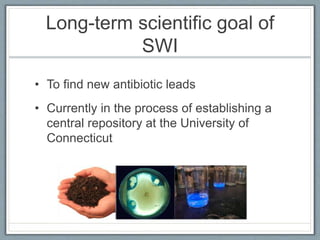 Long-term scientific goal of
SWI
• To find new antibiotic leads
• Currently in the process of establishing a
central repository at the University of
Connecticut
 
