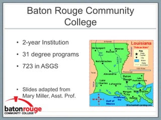 Baton Rouge Community
College
• 2-year Institution
• 31 degree programs
• 723 in ASGS
• Slides adapted from
Mary Miller, Asst. Prof.
 