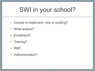 SWI in your school?
• Course to implement: new or existing?
• What subject?
• Enrollment?
• Training?
• IRB?
• Instrumentation?
 