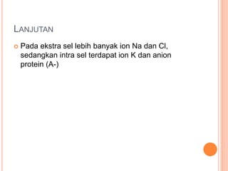 LANJUTAN
 Pada ekstra sel lebih banyak ion Na dan Cl,
sedangkan intra sel terdapat ion K dan anion
protein (A-)
 