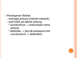  Penanganan fibrilasi:
- massage jantung (metode mekanik)
- syok listrik pd daerah jantung
* countershock  sinkronisasi irama
jantung
* defibrilasi  jika tdk berespons thd
countershock  defibrillator
 