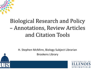 Biological Research and Policy
– Annotations, Review Articles
and Citation Tools
H. Stephen McMinn, Biology Subject Librarian
Brookens Library
 