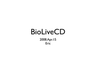 BioLiveCD
  2008.Apr.15
     Eric
 