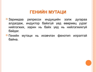 ГЕНИЙН МУТАЦИ
Заримдаа репресси индукцийн ээлж дугараа
алдагдаж, индуктор байхгүй үед өвөрмөц уураг
нийлэгжих, харин нь байх үед нь нийлэгжихгүй
байдаг.
 Генийн мутаци нь ихэвчлэн фенотип илрэлтэй
байна.


 