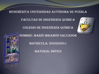 Benemérita Universidad Autónoma de Puebla Facultad de Ingeniería Química Colegio de Ingeniería Química Nombre: Marín Miramón Salvador Matricula: 200920841 Materia: DHTICS 
