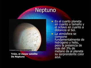 Neptuno Es el cuarto planeta en cuanto a tamaño y el octavo en cuanto a distancia al Sol. La atmósfera se compone fundamentalmente de hidrógeno y helio, pero la presencia de más del 3% de metano da al planeta su sorprendente color azul. Trión, el mayor satelite De Neptuno 