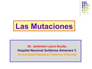 Las Mutaciones
Dr. Jerónimo Laura Acuña.
Hospital Nacional Guillermo Almenara Y.
Universidad Nacional Federico Villarreal
 