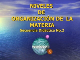 NIVELES  DE  ORGANIZACIÓN DE  LA MATERIA Secuencia Didáctica No.2 