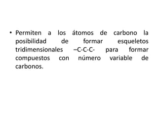 • Permiten a los átomos de carbono la
  posibilidad    de    formar     esqueletos
  tridimensionales  –C-C-C-   para   formar
  compuestos con número variable de
  carbonos.
 