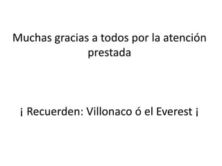 Muchas gracias a todos por la atención
              prestada



 ¡ Recuerden: Villonaco ó el Everest ¡
 