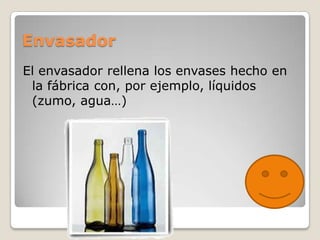 Envasador
El envasador rellena los envases hecho en
 la fábrica con, por ejemplo, líquidos
 (zumo, agua…)
 