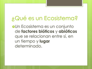 ¿Qué es un Ecosistema?
Un Ecosistema es un conjunto
de factores bióticos y abióticos
que se relacionan entre sí, en
un tiempo y lugar
determinado.
