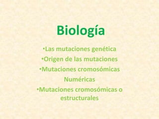 Biología
•Las mutaciones genética
•Origen de las mutaciones
•Mutaciones cromosómicas
Numéricas
•Mutaciones cromosómicas o
estructurales
 