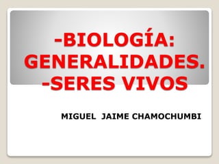-BIOLOGÍA:
GENERALIDADES.
-SERES VIVOS
MIGUEL JAIME CHAMOCHUMBI
 