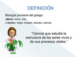 Biología proviene del griego:
«βίοσ» -bíos: vida.
«-λογία» -logía: tratado, estudio, ciencia.
“Ciencia que estudia la
estructura de los seres vivos y
de sus procesos vitales.”