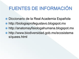  Diccionario de la Real Academia Española
 http://biologiaprofegustavo.blogspot.mx
 http://anatomayfisiologahumana.blogspot.mx
 http://www.biodiversidad.gob.mx/ecosistema
s/quees.html
 