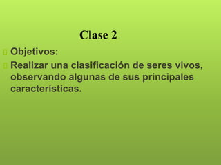 Clase 2
Objetivos:
Realizar una clasificación de seres vivos,
observando algunas de sus principales
características.
 