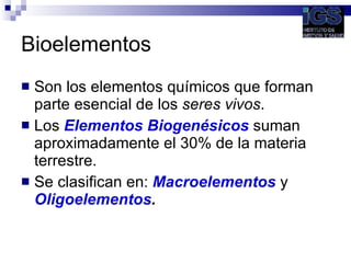 Bioelementos <ul><li>Son los elementos químicos que forman parte esencial de los  seres vivos . </li></ul><ul><li>Los  Ele...