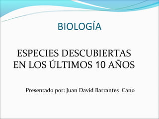 BIOLOGÍA

 ESPECIES DESCUBIERTAS
EN LOS ÚLTIMOS 10 AÑOS

  Presentado por: Juan David Barrantes Cano
 