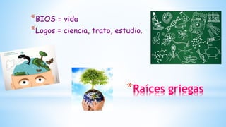 *BIOS = vida
*Logos = ciencia, trato, estudio.
*Raíces griegas