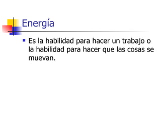 Energía Es la habilidad para hacer un trabajo o la habilidad para hacer que las cosas se muevan. 
