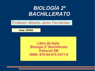 BIOLOGÍA 2º
BACHILLERATO
Profesor: Alberto Jerez Fernández
Aula: GP202

Libro de texto
Biología 2º Bachillerato
Editorial SM
ISBN: 978-84-675-3471-9

 