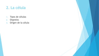 2. La célula
1. Tipos de células
2. Orgnelos
3. Origen de la célula
 