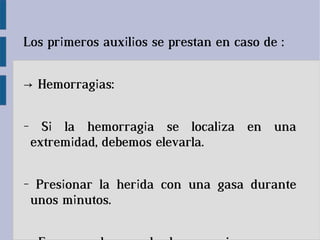 Los primeros auxilios se prestan en caso de :
→ Hemorragias:
- Si la hemorragia se localiza en una
extremidad, debemos elevarla.
- Presionar la herida con una gasa durante
unos minutos.
 