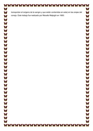 transportan el oxígeno de la sangre y que están contenidas en esta) en las orejas del
conejo. Este trabajo fue realizado por Macello Malpighi en 1665.

 