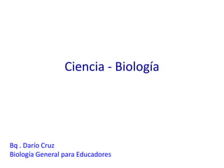 Ciencia - Biología




Bq . Darío Cruz
Biología General para Educadores
 