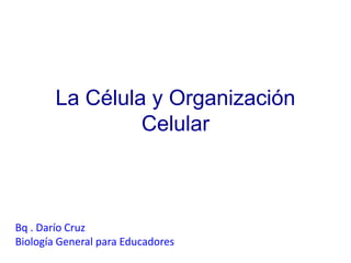 La Célula y Organización
                 Celular



Bq . Darío Cruz
Biología General para Educadores
 