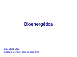 Bioenergética




Bq . Darío Cruz
Biología General para Educadores
 