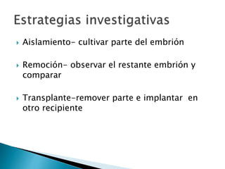  Aislamiento- cultivar parte del embrión
 Remoción- observar el restante embrión y
comparar
 Transplante-remover parte e implantar en
otro recipiente
 