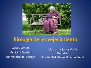 Biología del envejecimiento
    Luisa Quintero
                              Margarita Santa María
  Medicina Familiar                  Geriatría
Universidad del Bosque   Universidad Nacional de Colombia
 