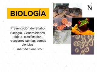 BIOLOGÍA
Presentación del Sílabo.
Biología. Generalidades,
objeto, clasificación,
relaciones con las demás
ciencias.
El método científico.
 